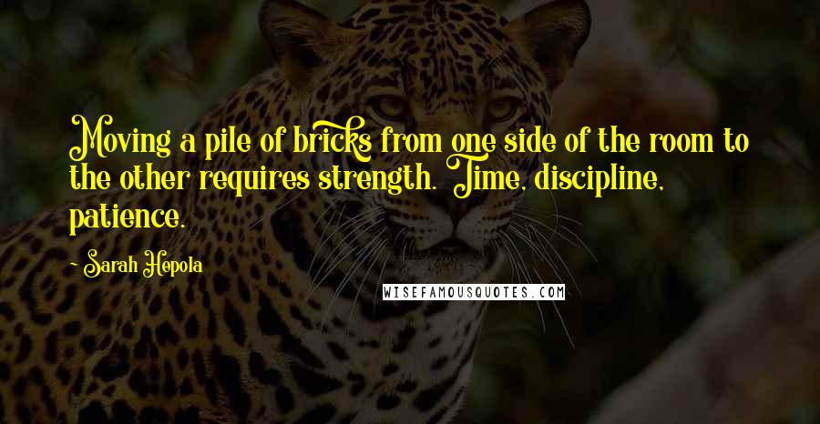 Sarah Hepola Quotes: Moving a pile of bricks from one side of the room to the other requires strength. Time, discipline, patience.