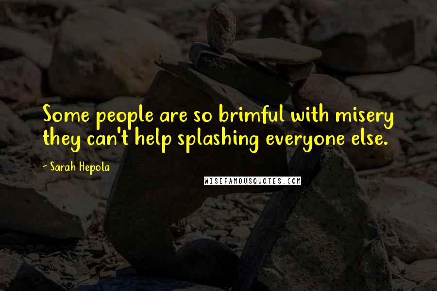 Sarah Hepola Quotes: Some people are so brimful with misery they can't help splashing everyone else.