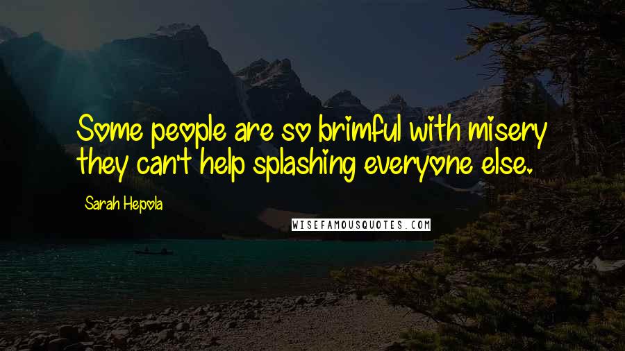 Sarah Hepola Quotes: Some people are so brimful with misery they can't help splashing everyone else.