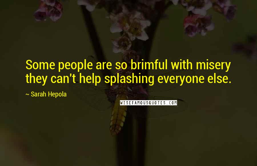 Sarah Hepola Quotes: Some people are so brimful with misery they can't help splashing everyone else.