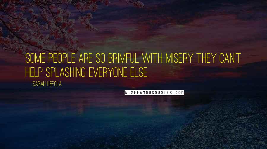 Sarah Hepola Quotes: Some people are so brimful with misery they can't help splashing everyone else.