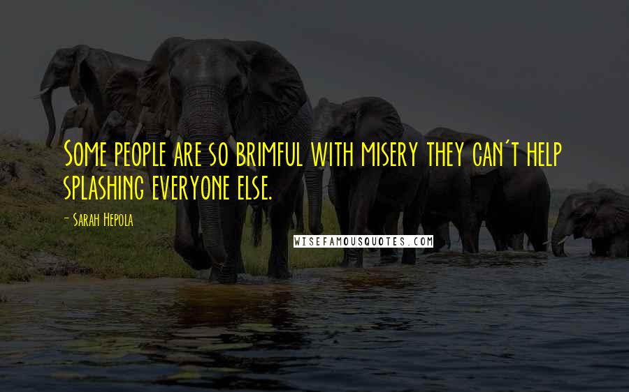 Sarah Hepola Quotes: Some people are so brimful with misery they can't help splashing everyone else.