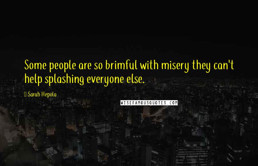 Sarah Hepola Quotes: Some people are so brimful with misery they can't help splashing everyone else.