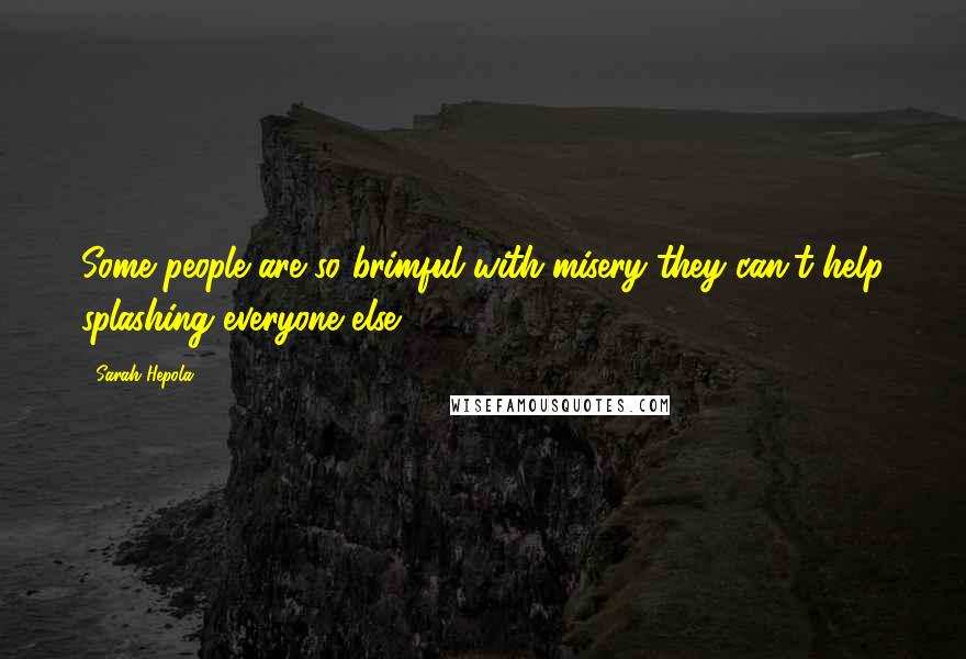 Sarah Hepola Quotes: Some people are so brimful with misery they can't help splashing everyone else.