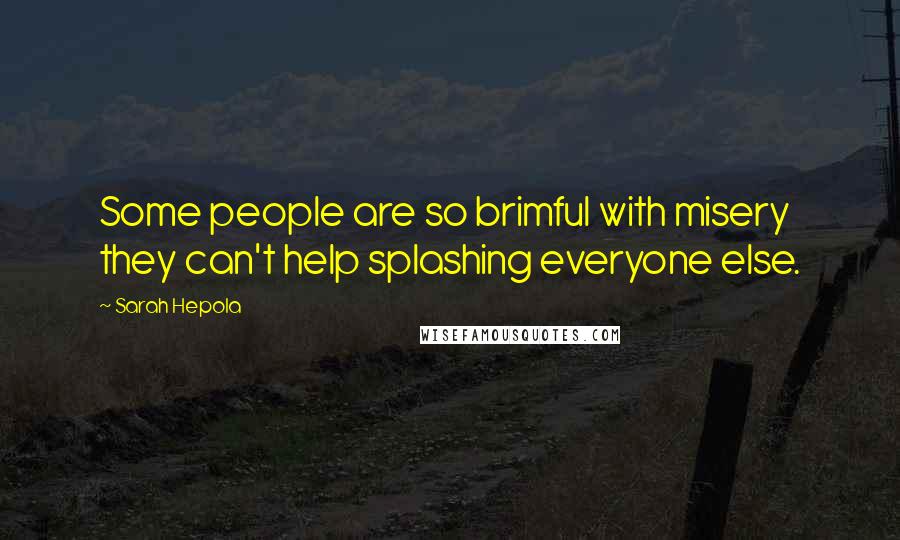 Sarah Hepola Quotes: Some people are so brimful with misery they can't help splashing everyone else.