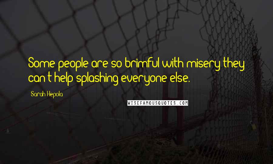 Sarah Hepola Quotes: Some people are so brimful with misery they can't help splashing everyone else.