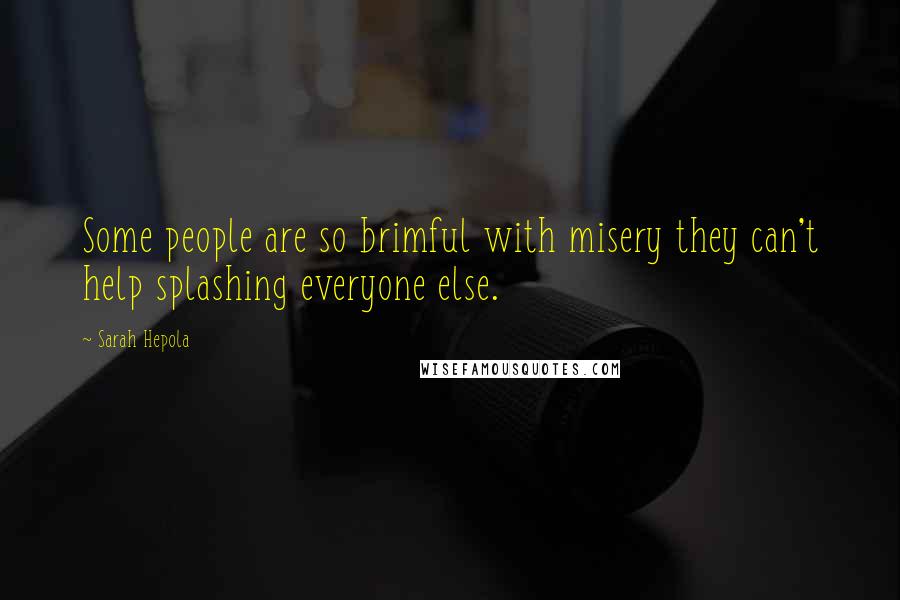 Sarah Hepola Quotes: Some people are so brimful with misery they can't help splashing everyone else.