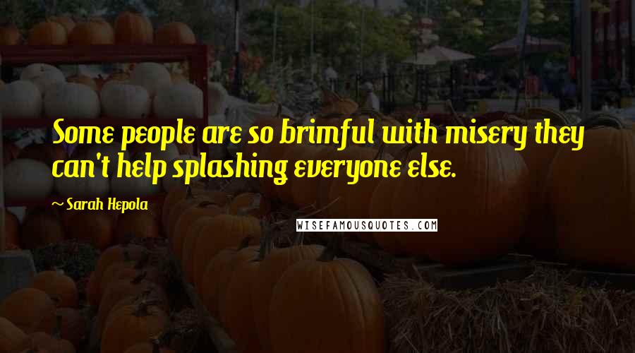 Sarah Hepola Quotes: Some people are so brimful with misery they can't help splashing everyone else.