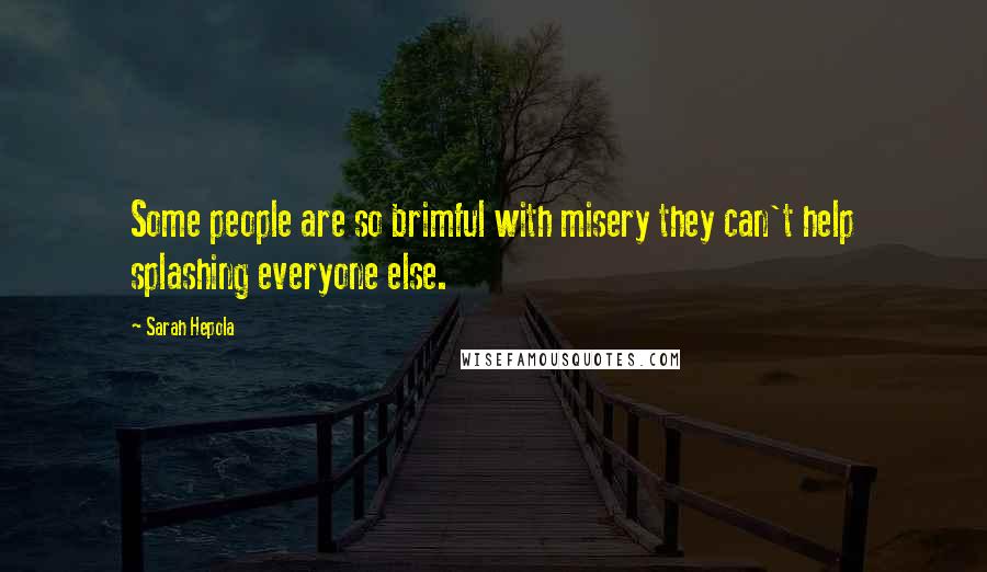 Sarah Hepola Quotes: Some people are so brimful with misery they can't help splashing everyone else.