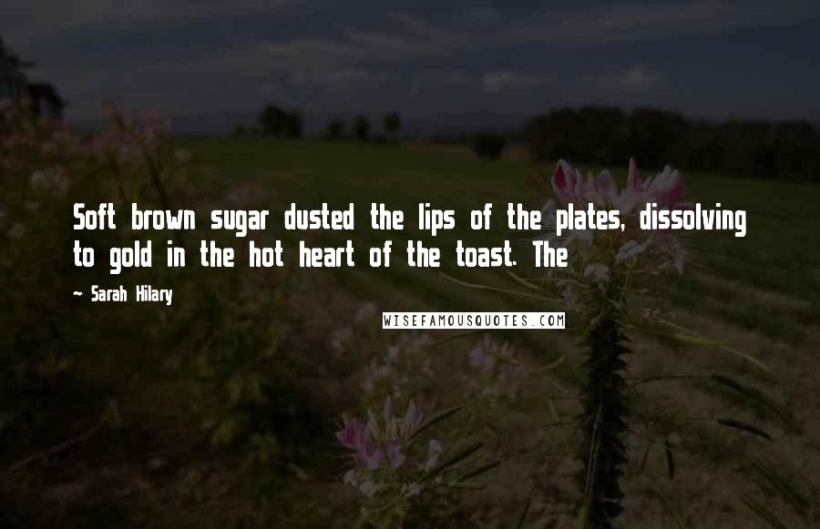 Sarah Hilary Quotes: Soft brown sugar dusted the lips of the plates, dissolving to gold in the hot heart of the toast. The