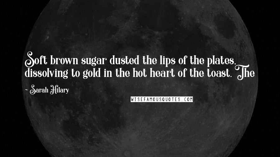 Sarah Hilary Quotes: Soft brown sugar dusted the lips of the plates, dissolving to gold in the hot heart of the toast. The