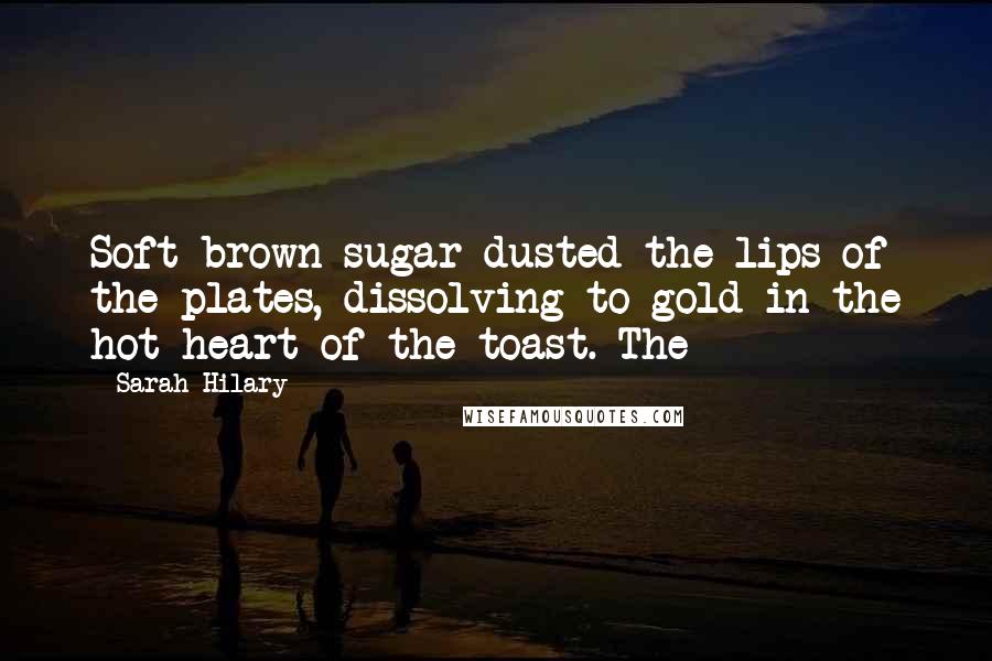 Sarah Hilary Quotes: Soft brown sugar dusted the lips of the plates, dissolving to gold in the hot heart of the toast. The