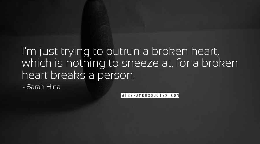 Sarah Hina Quotes: I'm just trying to outrun a broken heart, which is nothing to sneeze at, for a broken heart breaks a person.