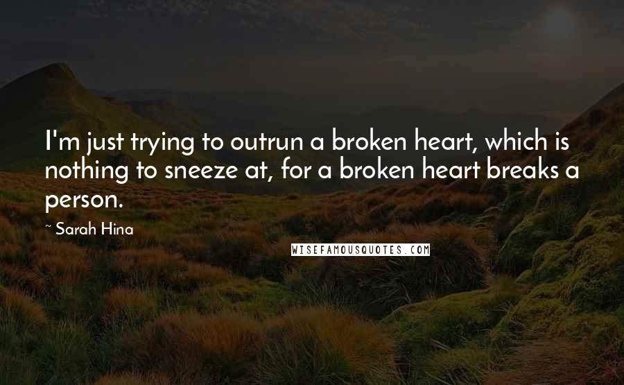 Sarah Hina Quotes: I'm just trying to outrun a broken heart, which is nothing to sneeze at, for a broken heart breaks a person.