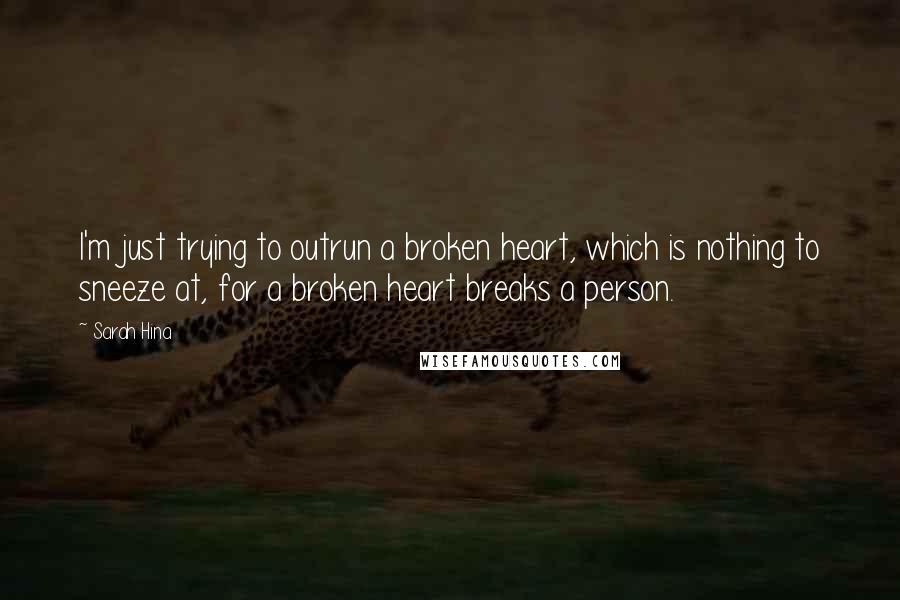 Sarah Hina Quotes: I'm just trying to outrun a broken heart, which is nothing to sneeze at, for a broken heart breaks a person.