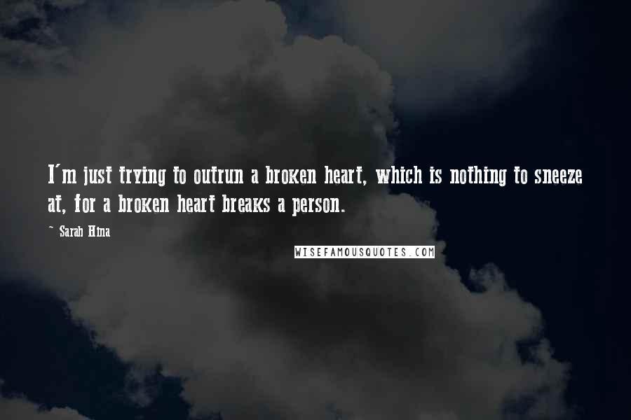 Sarah Hina Quotes: I'm just trying to outrun a broken heart, which is nothing to sneeze at, for a broken heart breaks a person.