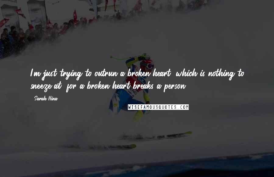 Sarah Hina Quotes: I'm just trying to outrun a broken heart, which is nothing to sneeze at, for a broken heart breaks a person.