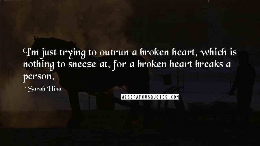 Sarah Hina Quotes: I'm just trying to outrun a broken heart, which is nothing to sneeze at, for a broken heart breaks a person.