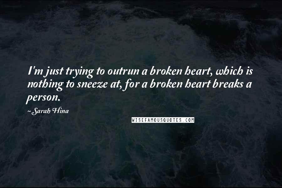 Sarah Hina Quotes: I'm just trying to outrun a broken heart, which is nothing to sneeze at, for a broken heart breaks a person.