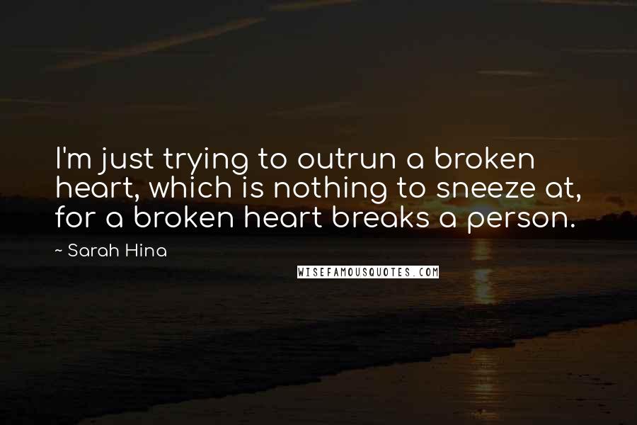 Sarah Hina Quotes: I'm just trying to outrun a broken heart, which is nothing to sneeze at, for a broken heart breaks a person.