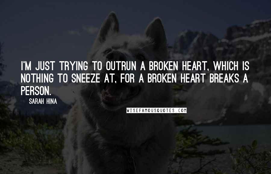 Sarah Hina Quotes: I'm just trying to outrun a broken heart, which is nothing to sneeze at, for a broken heart breaks a person.