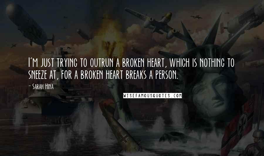 Sarah Hina Quotes: I'm just trying to outrun a broken heart, which is nothing to sneeze at, for a broken heart breaks a person.