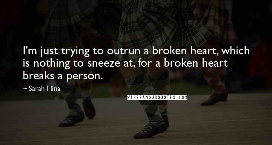 Sarah Hina Quotes: I'm just trying to outrun a broken heart, which is nothing to sneeze at, for a broken heart breaks a person.