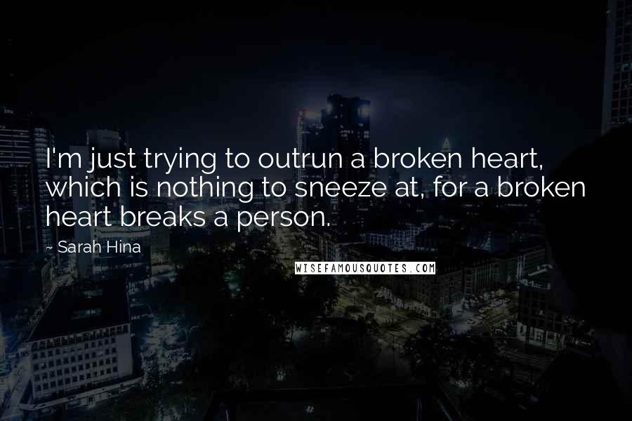 Sarah Hina Quotes: I'm just trying to outrun a broken heart, which is nothing to sneeze at, for a broken heart breaks a person.
