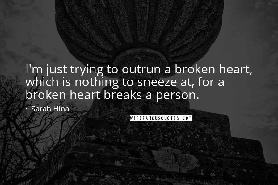 Sarah Hina Quotes: I'm just trying to outrun a broken heart, which is nothing to sneeze at, for a broken heart breaks a person.