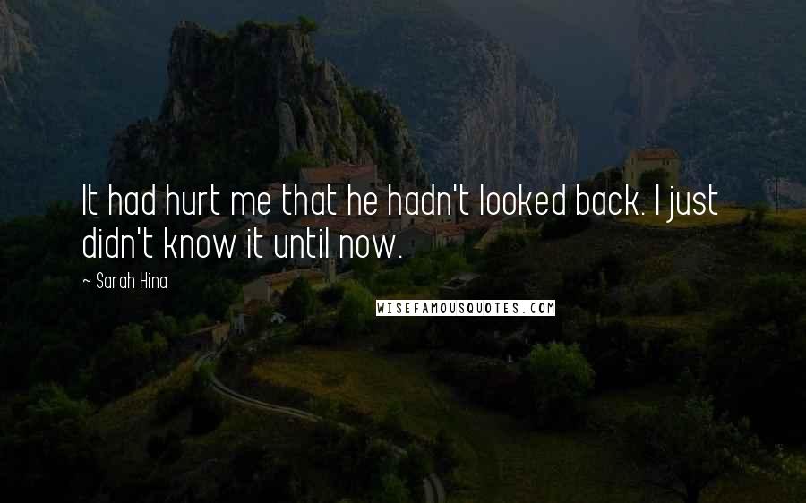 Sarah Hina Quotes: It had hurt me that he hadn't looked back. I just didn't know it until now.