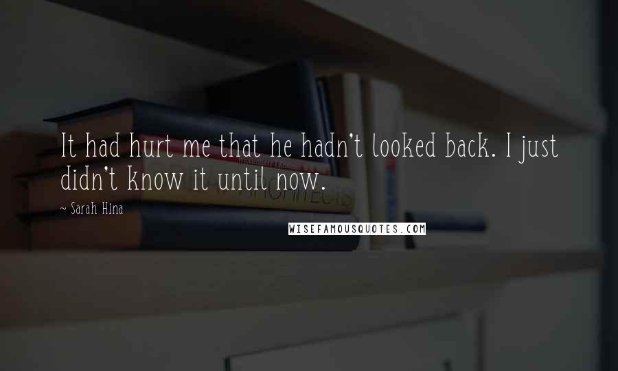 Sarah Hina Quotes: It had hurt me that he hadn't looked back. I just didn't know it until now.
