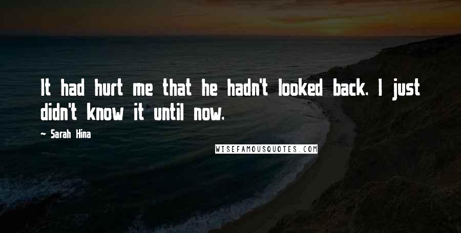 Sarah Hina Quotes: It had hurt me that he hadn't looked back. I just didn't know it until now.