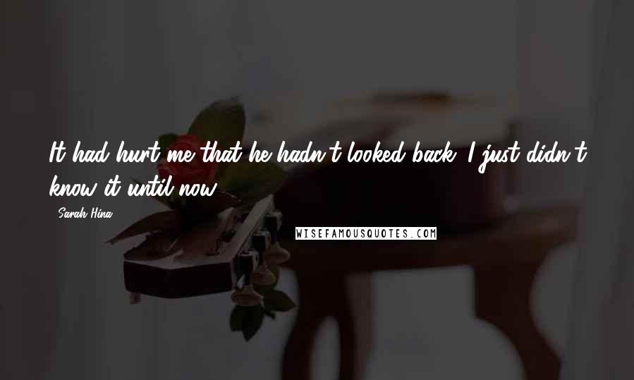 Sarah Hina Quotes: It had hurt me that he hadn't looked back. I just didn't know it until now.