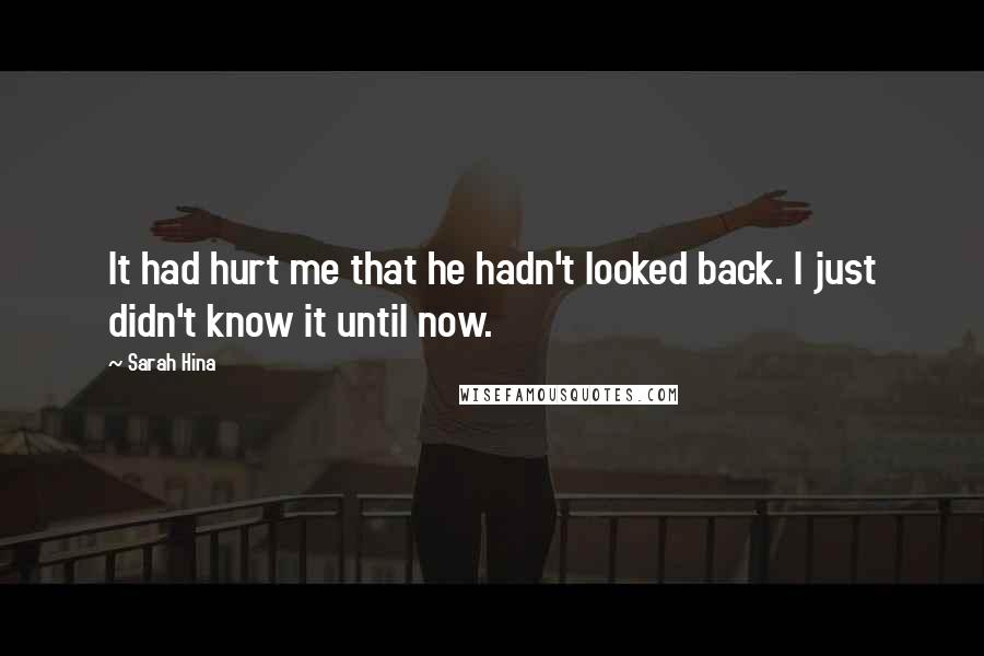 Sarah Hina Quotes: It had hurt me that he hadn't looked back. I just didn't know it until now.