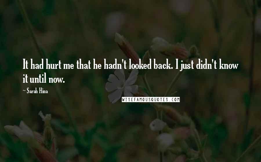 Sarah Hina Quotes: It had hurt me that he hadn't looked back. I just didn't know it until now.