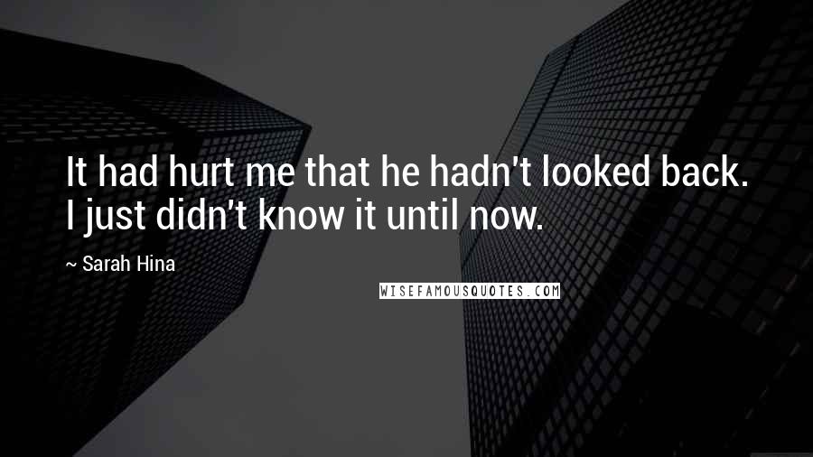 Sarah Hina Quotes: It had hurt me that he hadn't looked back. I just didn't know it until now.