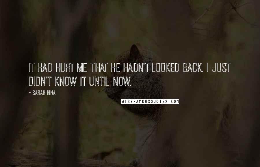 Sarah Hina Quotes: It had hurt me that he hadn't looked back. I just didn't know it until now.