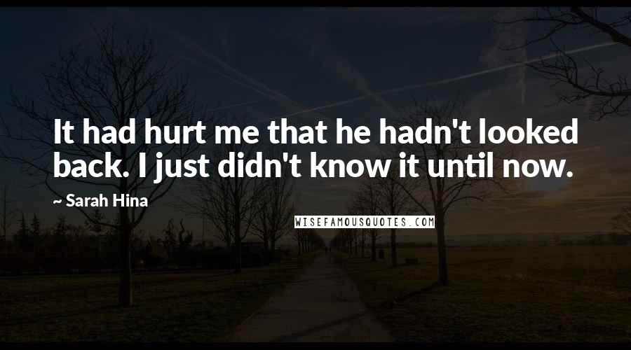 Sarah Hina Quotes: It had hurt me that he hadn't looked back. I just didn't know it until now.