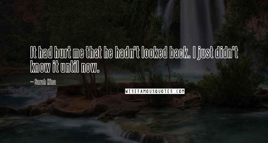 Sarah Hina Quotes: It had hurt me that he hadn't looked back. I just didn't know it until now.
