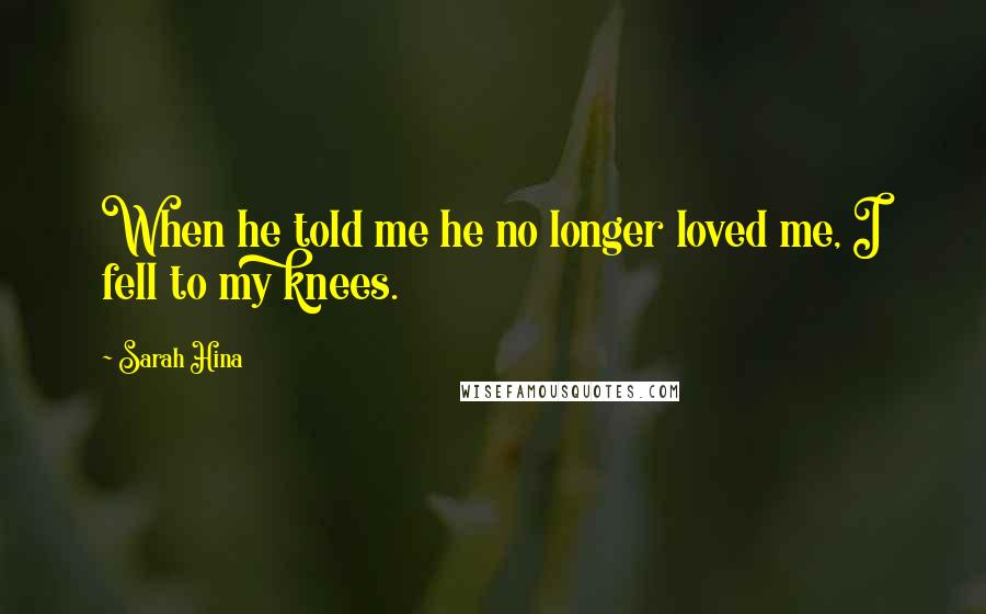 Sarah Hina Quotes: When he told me he no longer loved me, I fell to my knees.