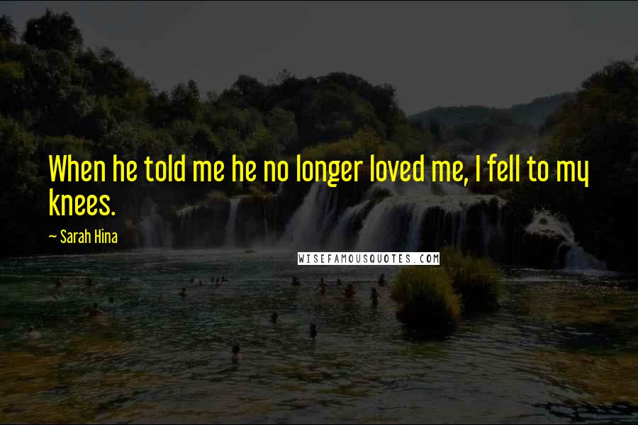 Sarah Hina Quotes: When he told me he no longer loved me, I fell to my knees.