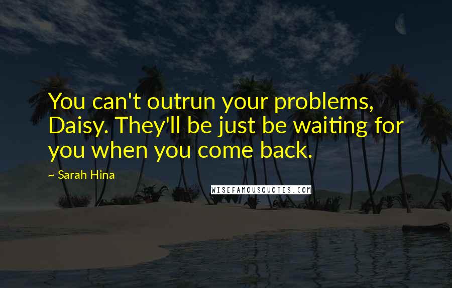 Sarah Hina Quotes: You can't outrun your problems, Daisy. They'll be just be waiting for you when you come back.