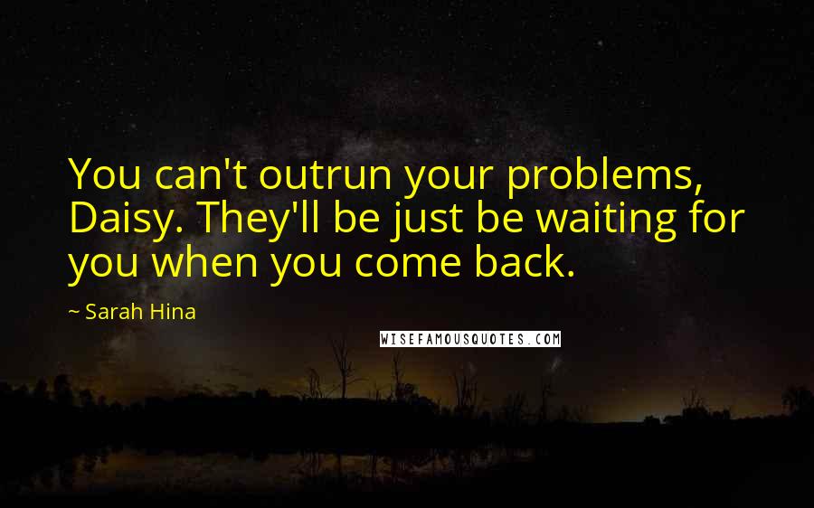 Sarah Hina Quotes: You can't outrun your problems, Daisy. They'll be just be waiting for you when you come back.