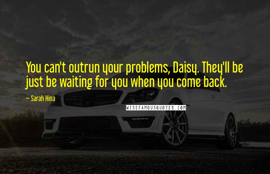 Sarah Hina Quotes: You can't outrun your problems, Daisy. They'll be just be waiting for you when you come back.