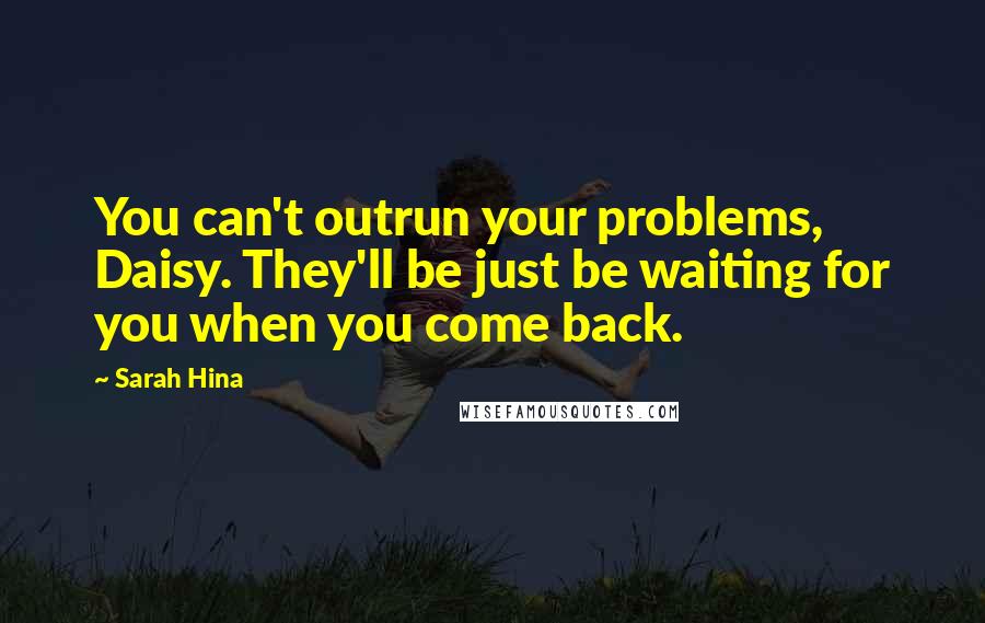 Sarah Hina Quotes: You can't outrun your problems, Daisy. They'll be just be waiting for you when you come back.