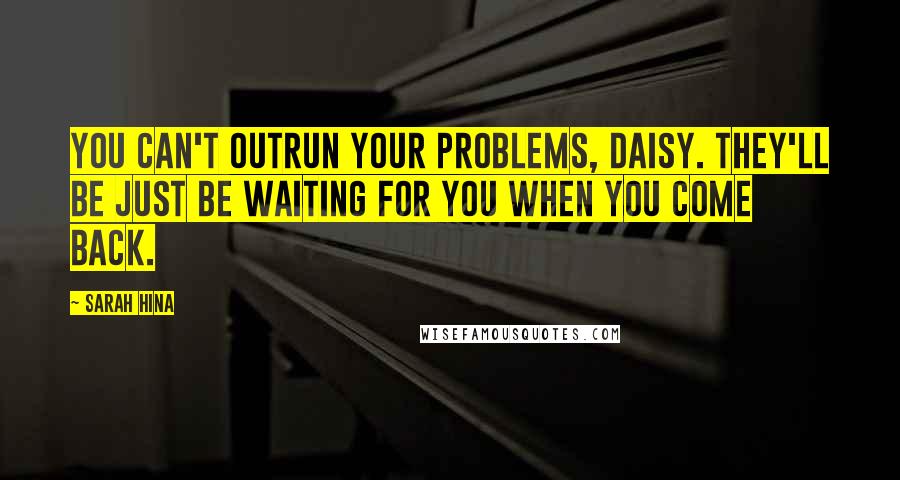 Sarah Hina Quotes: You can't outrun your problems, Daisy. They'll be just be waiting for you when you come back.