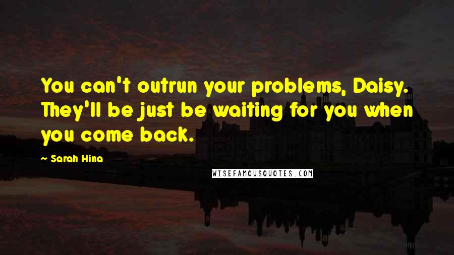Sarah Hina Quotes: You can't outrun your problems, Daisy. They'll be just be waiting for you when you come back.