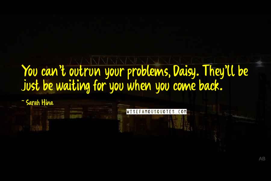 Sarah Hina Quotes: You can't outrun your problems, Daisy. They'll be just be waiting for you when you come back.
