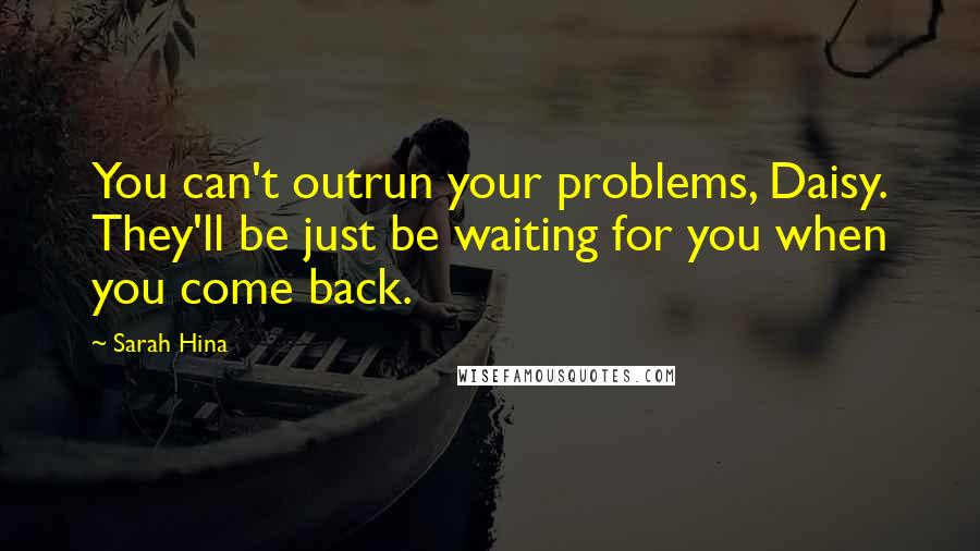 Sarah Hina Quotes: You can't outrun your problems, Daisy. They'll be just be waiting for you when you come back.