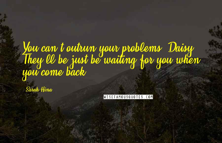 Sarah Hina Quotes: You can't outrun your problems, Daisy. They'll be just be waiting for you when you come back.